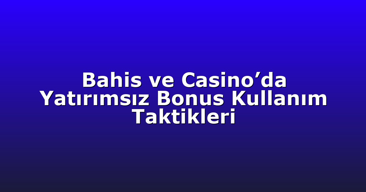 Bahis ve Casino’da Yatırımsız Bonus Kullanım Taktikleri