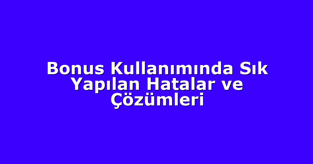 Bonus Kullanımında Sık Yapılan Hatalar ve Çözümleri