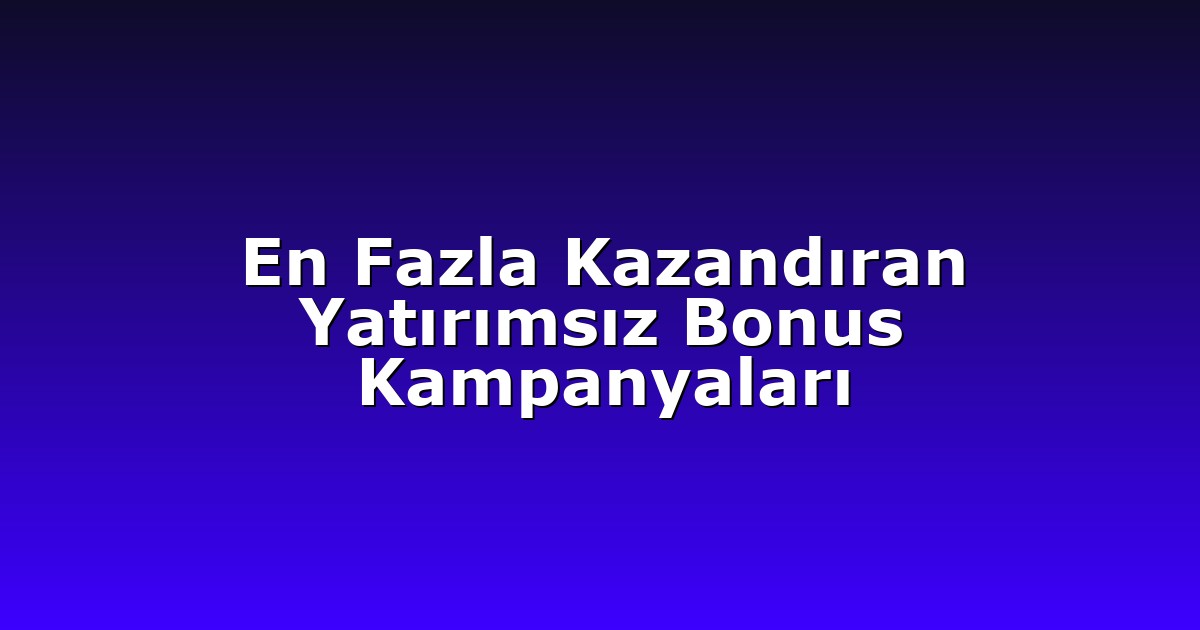 En Fazla Kazandıran Yatırımsız Bonus Kampanyaları