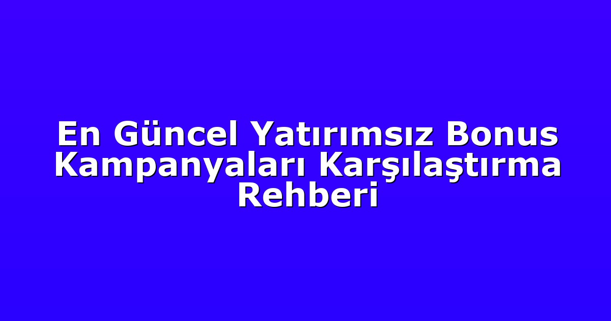 En Güncel Yatırımsız Bonus Kampanyaları Karşılaştırma Rehberi