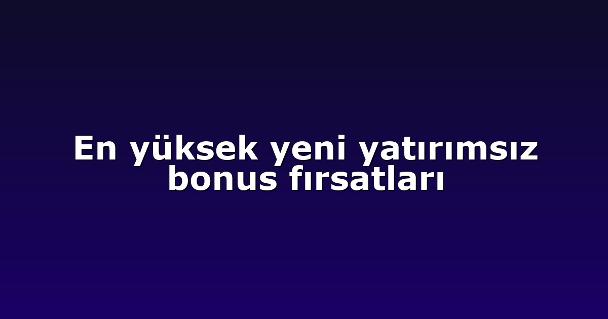 En yüksek yeni yatırımsız bonus fırsatları