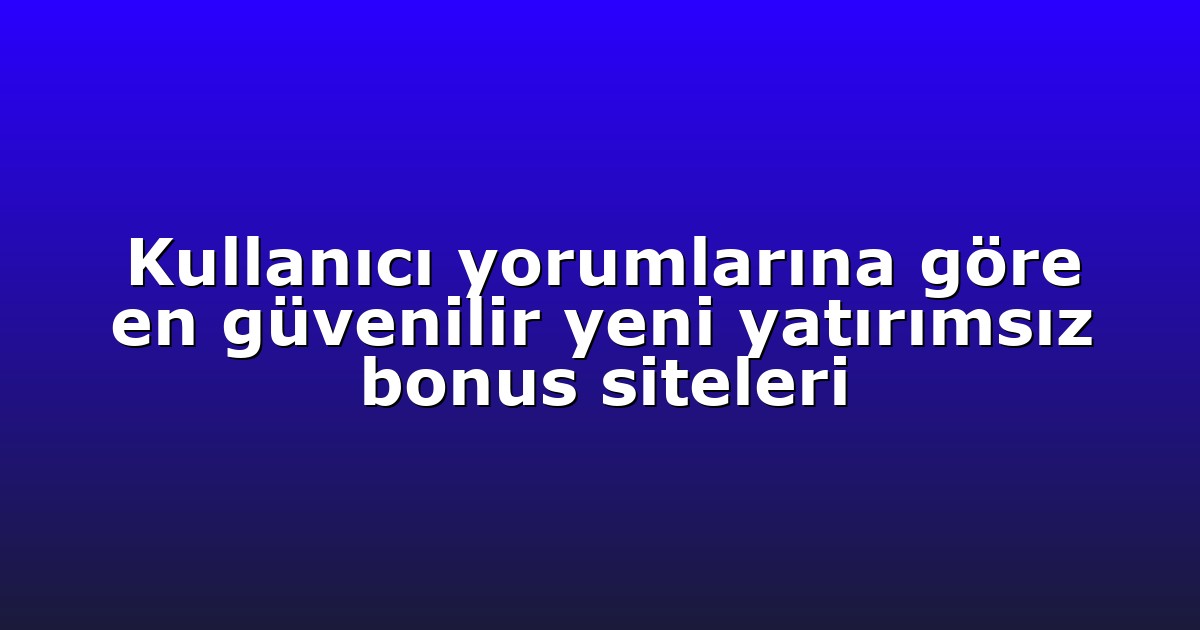 Kullanıcı yorumlarına göre en güvenilir yeni yatırımsız bonus siteleri