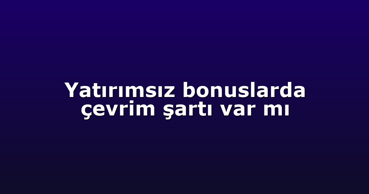 Yatırımsız bonuslarda çevrim şartı var mı
