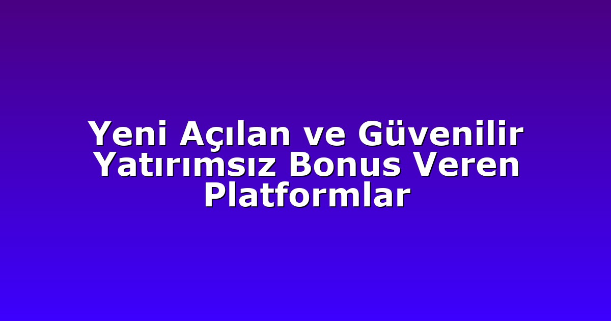 Yeni Açılan ve Güvenilir Yatırımsız Bonus Veren Platformlar