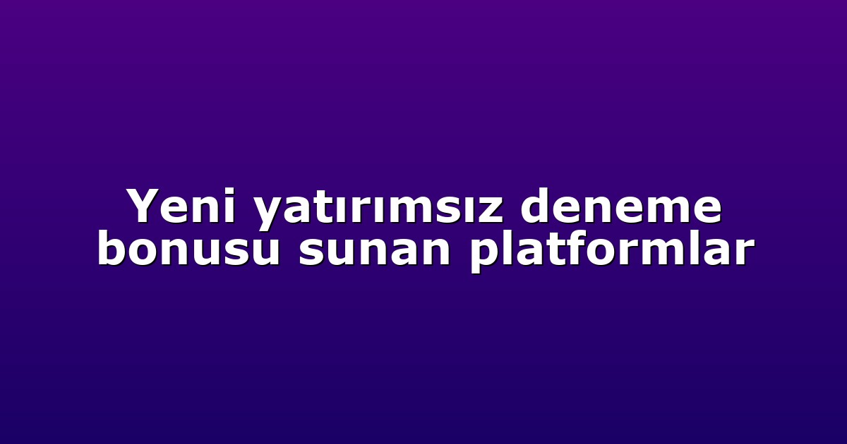 Yeni yatırımsız deneme bonusu sunan platformlar