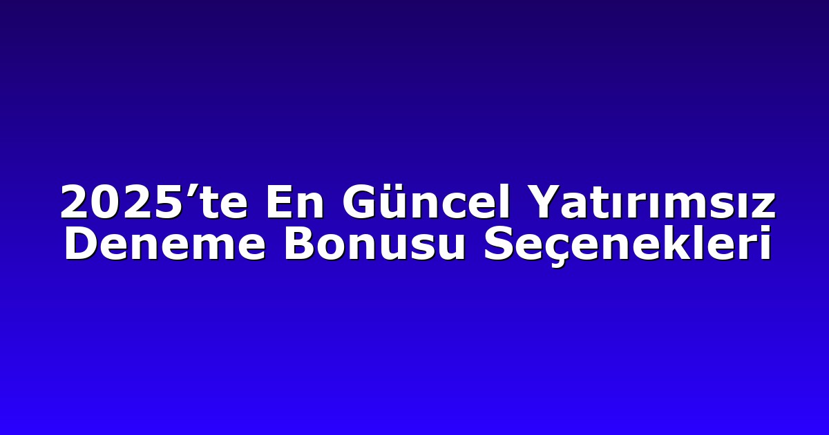 2025’te En Güncel Yatırımsız Deneme Bonusu Seçenekleri