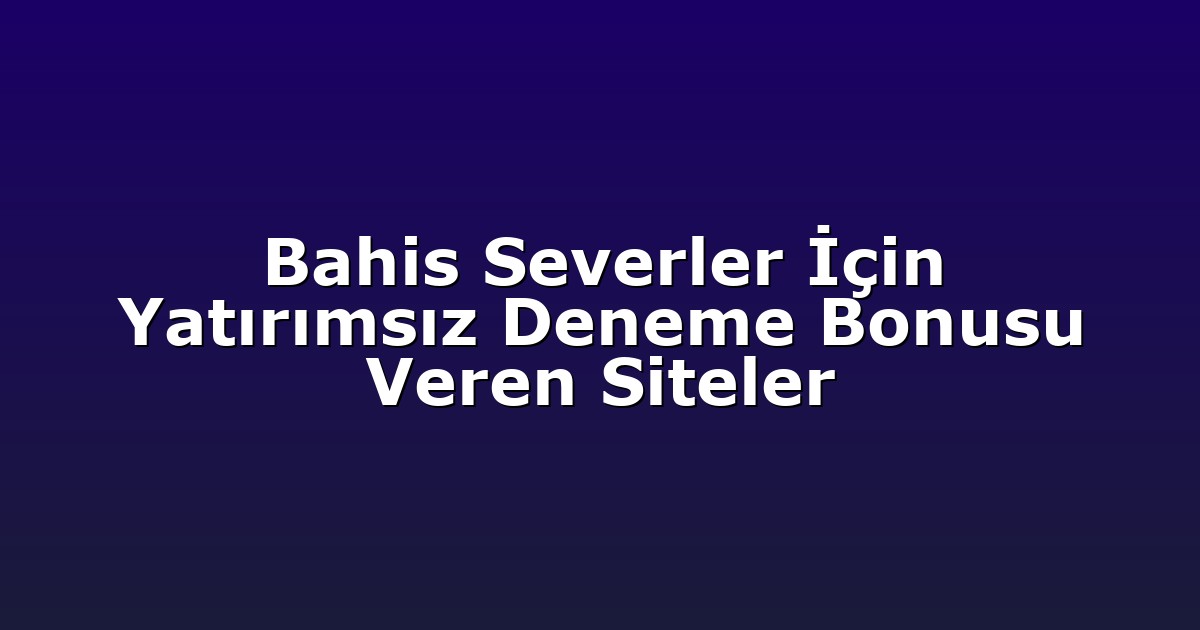 Bahis Severler İçin Yatırımsız Deneme Bonusu Veren Siteler