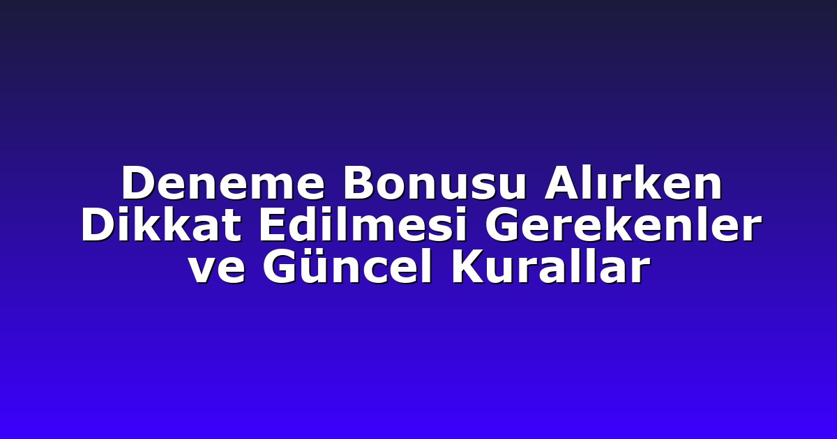 Deneme Bonusu Alırken Dikkat Edilmesi Gerekenler ve Güncel Kurallar