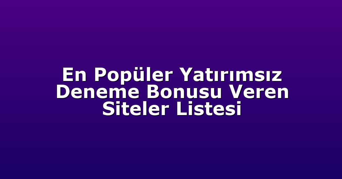 En Popüler Yatırımsız Deneme Bonusu Veren Siteler Listesi