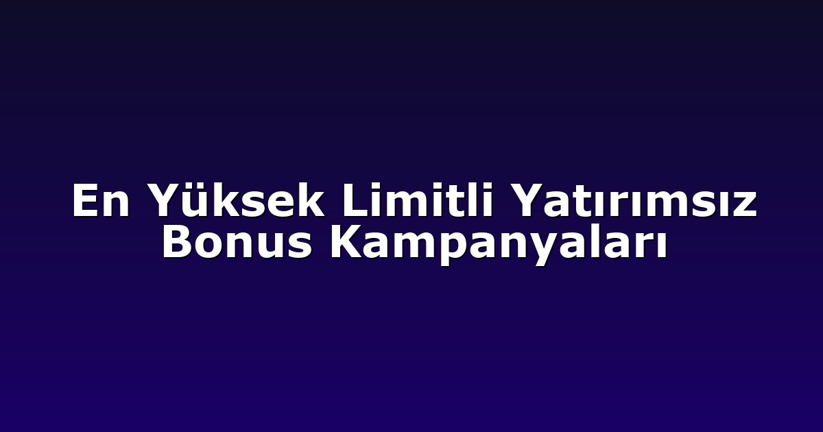 En Yüksek Limitli Yatırımsız Bonus Kampanyaları