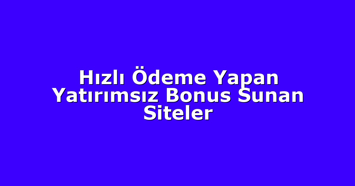 Hızlı Ödeme Yapan Yatırımsız Bonus Sunan Siteler
