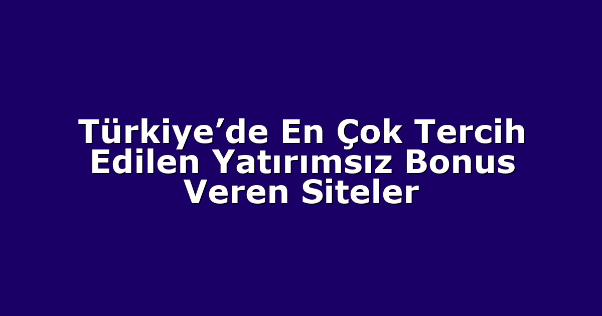 Türkiye’de En Çok Tercih Edilen Yatırımsız Bonus Veren Siteler