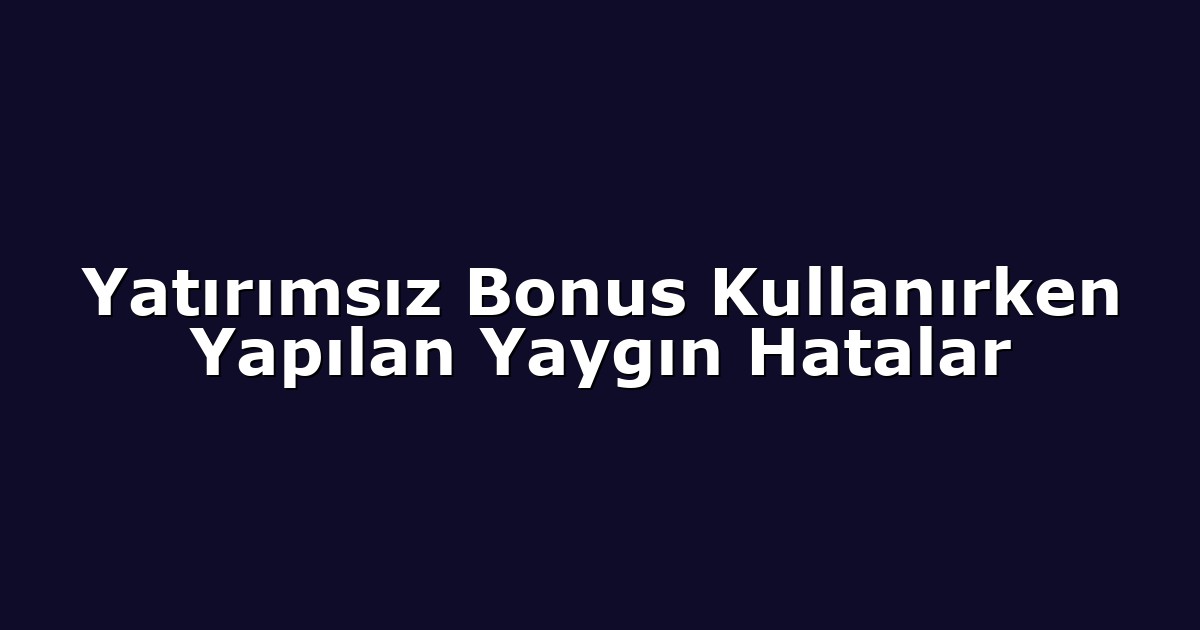 Yatırımsız Bonus Kullanırken Yapılan Yaygın Hatalar