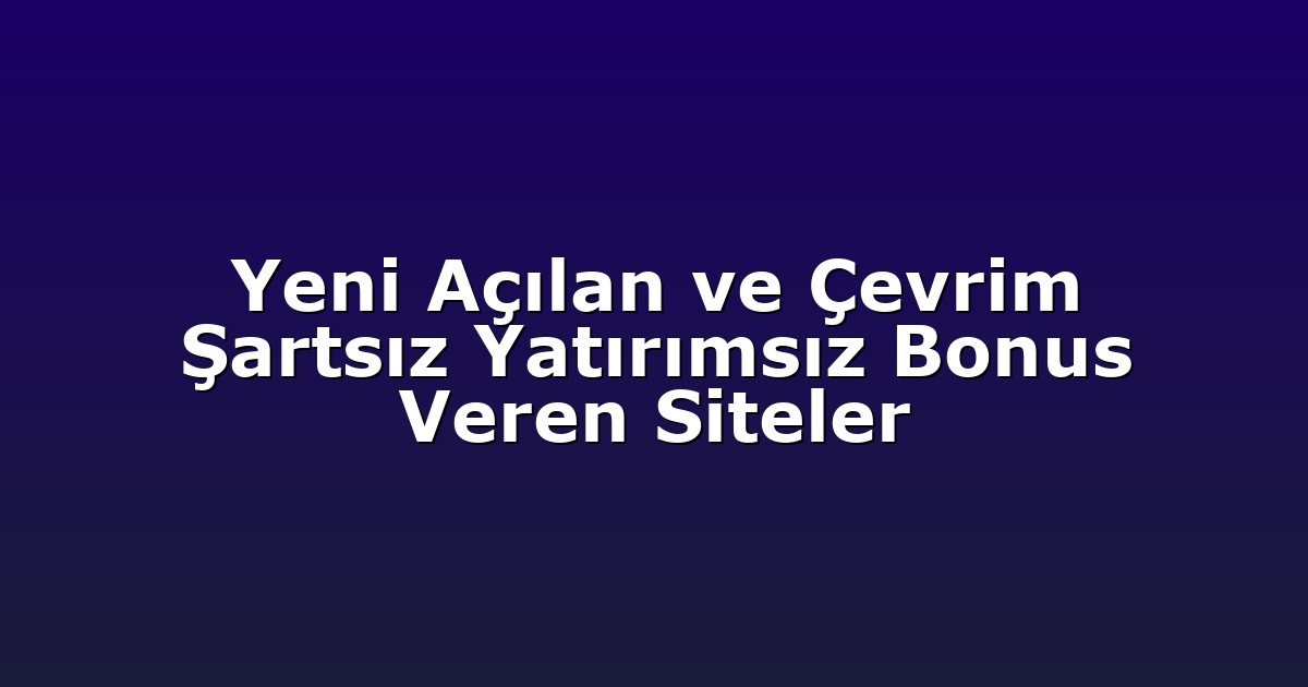 Yeni Açılan ve Çevrim Şartsız Yatırımsız Bonus Veren Siteler