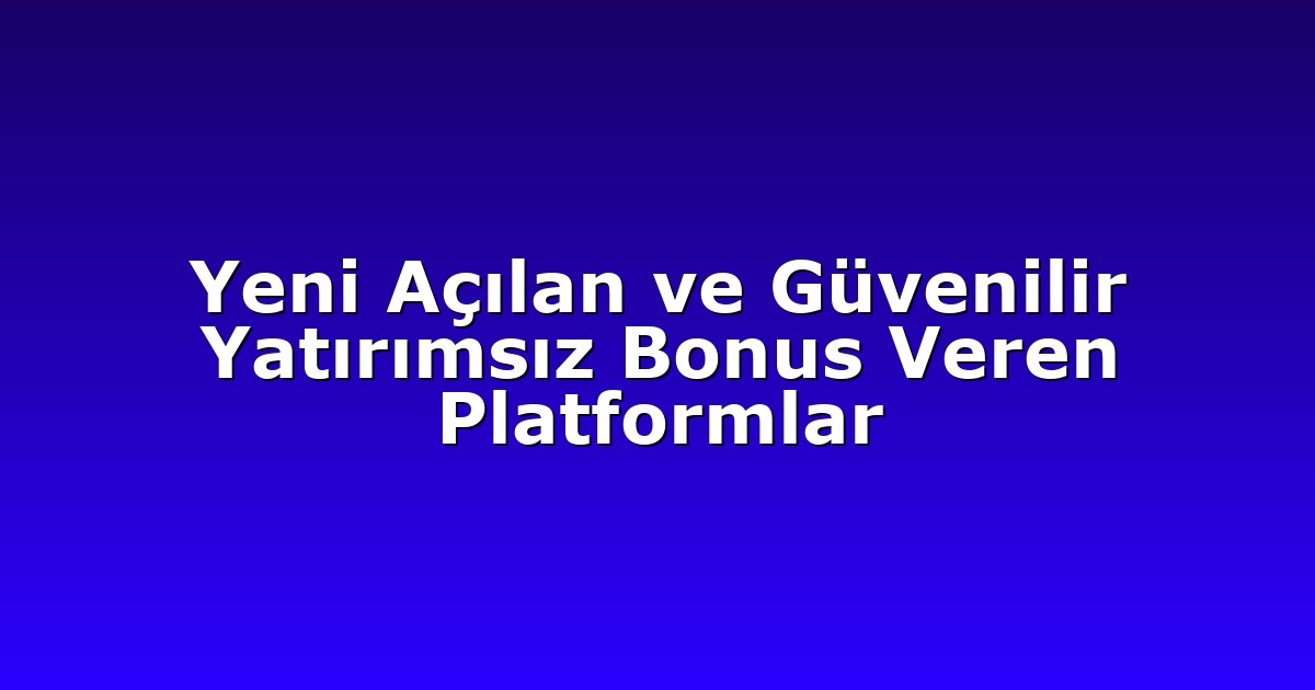 Yeni Açılan ve Güvenilir Yatırımsız Bonus Veren Platformlar