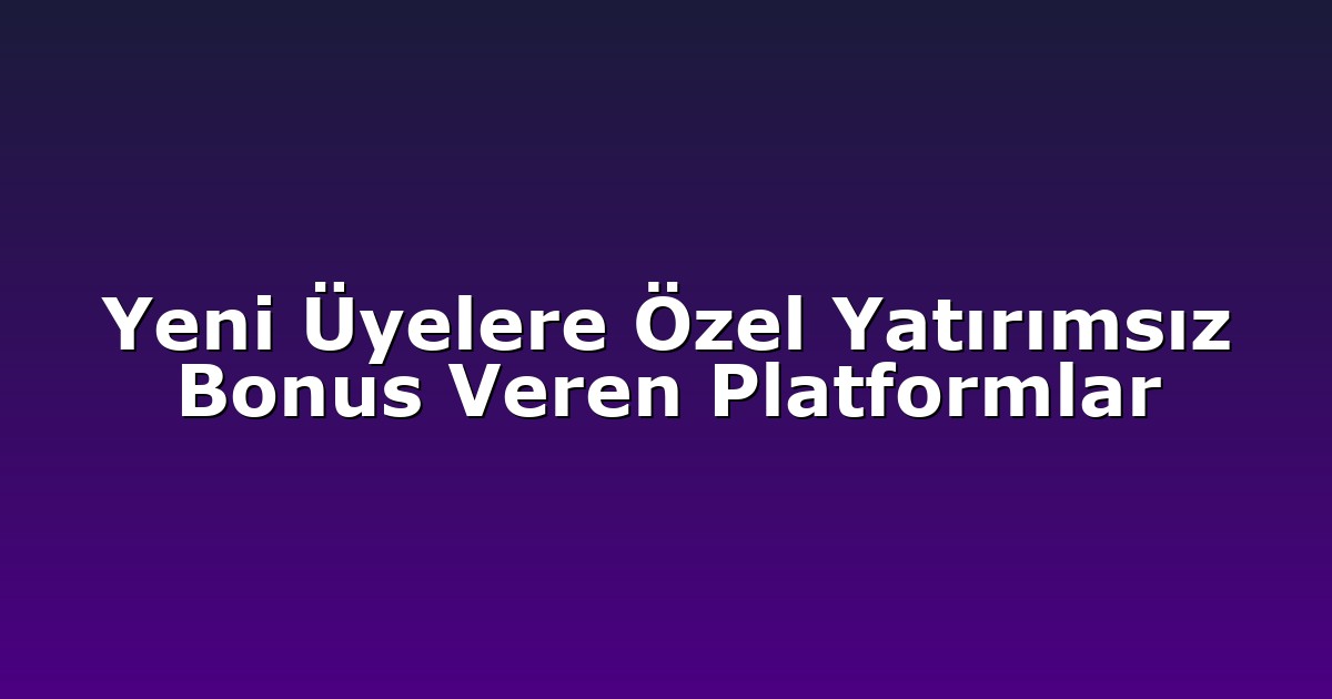 Yeni Üyelere Özel Yatırımsız Bonus Veren Platformlar