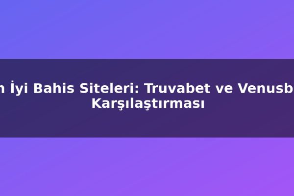 En İyi Bahis Siteleri: Truvabet ve Venusbet Karşılaştırması